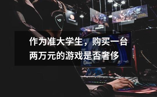 作为准大学生,购买一台两万元的游戏是否奢侈-第1张-游戏信息-龙启网