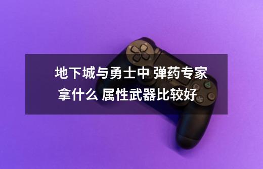 地下城与勇士中 弹药专家 拿什么 属性武器比较好-第1张-游戏信息-龙启网