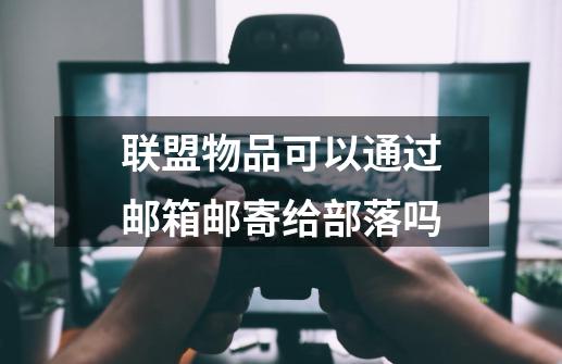 联盟物品可以通过邮箱邮寄给部落吗-第1张-游戏信息-龙启网