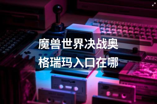 魔兽世界决战奥格瑞玛入口在哪-第1张-游戏信息-龙启网