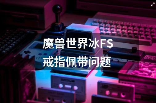 魔兽世界冰FS戒指佩带问题-第1张-游戏信息-龙启网