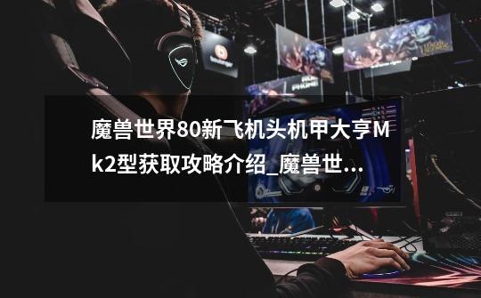 魔兽世界8.0新飞机头机甲大亨Mk2型获取攻略介绍_魔兽世界8.0新飞机头机甲大亨Mk2型获取攻略是什么-第1张-游戏信息-龙启网