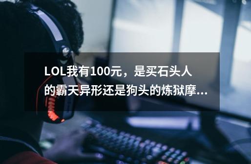 LOL我有100元，是买石头人的霸天异形还是狗头的炼狱摩犬-第1张-游戏信息-龙启网