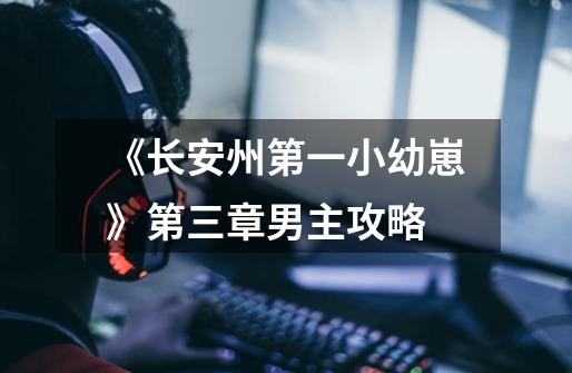 《长安州第一小幼崽》第三章男主攻略-第1张-游戏信息-龙启网