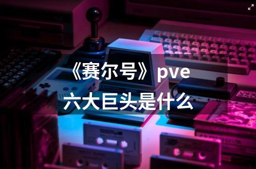 《赛尔号》pve六大巨头是什么-第1张-游戏信息-龙启网