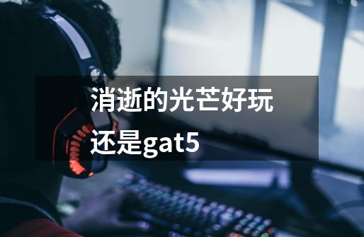 消逝的光芒好玩还是gat5-第1张-游戏信息-龙启网
