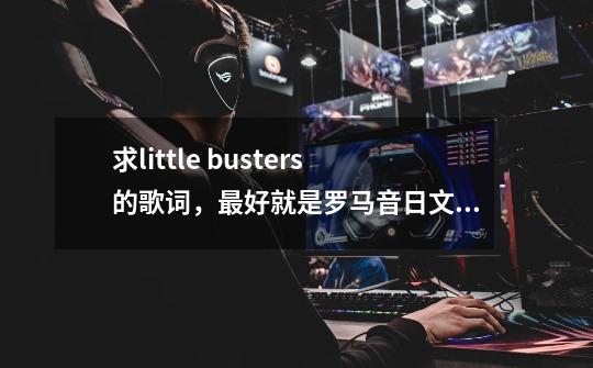 求little busters的歌词,最好就是罗马音日文中文都有,谢谢!-第1张-游戏信息-龙启网