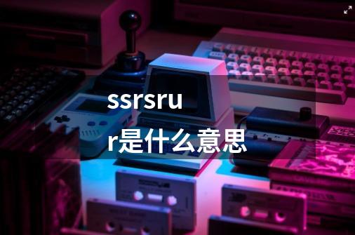 ssrsrur是什么意思-第1张-游戏信息-龙启网