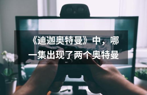 《迪迦奥特曼》中,哪一集出现了两个奥特曼-第1张-游戏信息-龙启网