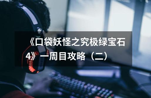 《口袋妖怪之究极绿宝石4》一周目攻略(二)-第1张-游戏信息-龙启网