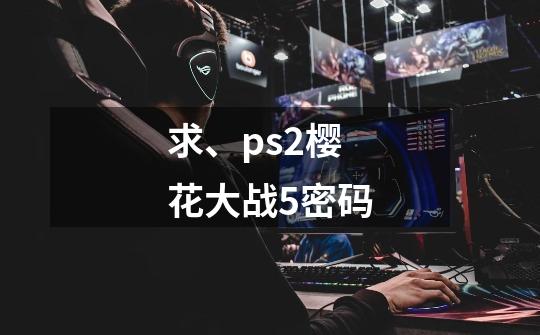 求、ps2樱花大战5密码-第1张-游戏信息-龙启网