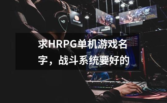 求HRPG单机游戏名字,战斗系统要好的-第1张-游戏信息-龙启网