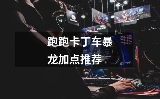 跑跑卡丁车暴龙加点推荐-第1张-游戏信息-龙启网