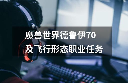 魔兽世界德鲁伊70及飞行形态职业任务-第1张-游戏信息-龙启网