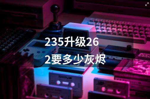 235升级262要多少灰烬-第1张-游戏信息-龙启网