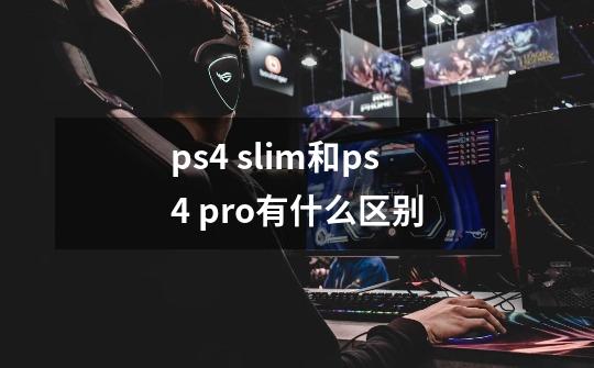 ps4 slim和ps4 pro有什么区别-第1张-游戏信息-龙启网