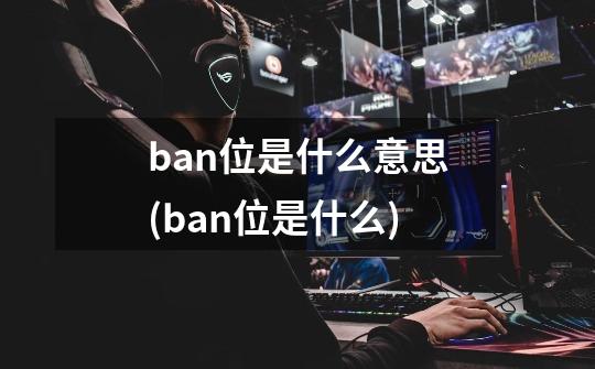 ban位是什么意思(ban位是什么)-第1张-游戏信息-龙启网