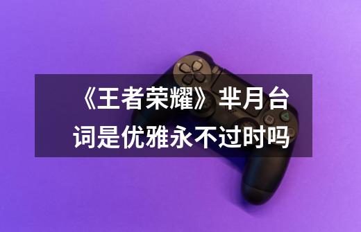 《王者荣耀》芈月台词是优雅永不过时吗-第1张-游戏信息-龙启网