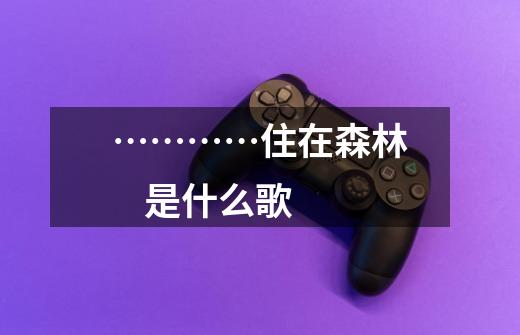 …………住在森林 是什么歌-第1张-游戏信息-龙启网