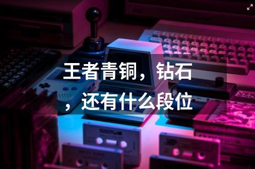王者青铜,钻石,还有什么段位-第1张-游戏信息-龙启网
