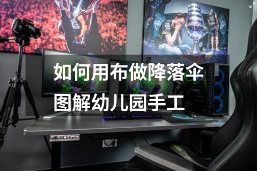 如何用布做降落伞图解幼儿园手工-第1张-游戏信息-龙启网