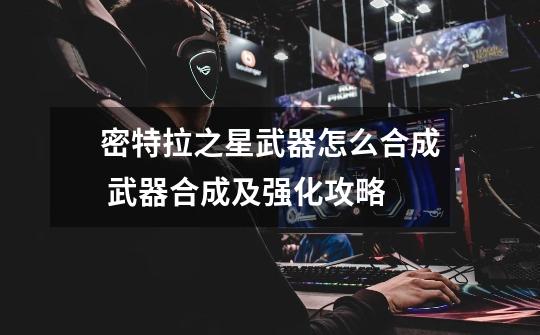 密特拉之星武器怎么合成 武器合成及强化攻略-第1张-游戏信息-龙启网