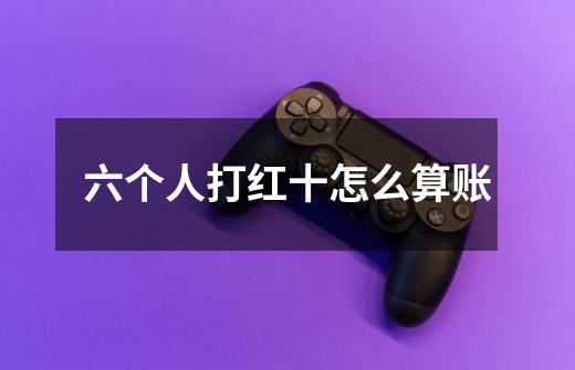 六个人打红十怎么算账-第1张-游戏信息-龙启网