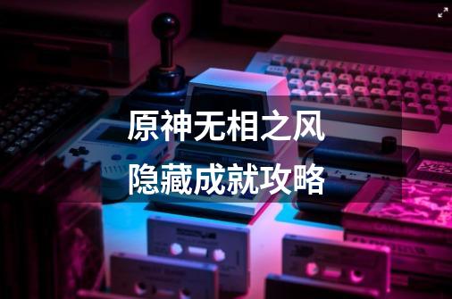 原神无相之风隐藏成就攻略-第1张-游戏信息-龙启网