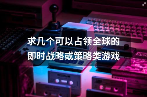 求几个可以占领全球的即时战略或策略类游戏-第1张-游戏信息-龙启网