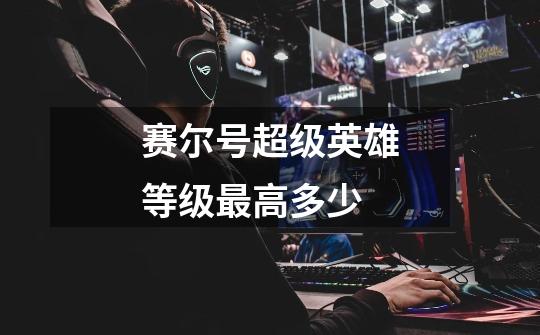 赛尔号超级英雄等级最高多少-第1张-游戏信息-龙启网