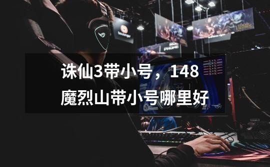 诛仙3带小号，148魔烈山带小号哪里好-第1张-游戏信息-龙启网