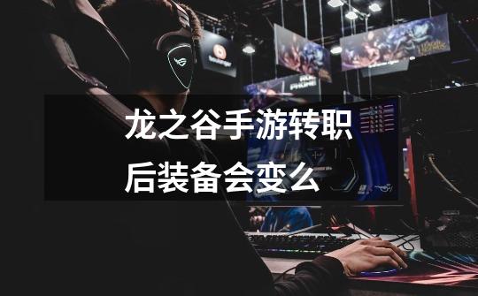 龙之谷手游转职后装备会变么-第1张-游戏信息-龙启网