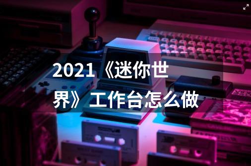 2021《迷你世界》工作台怎么做-第1张-游戏信息-龙启网