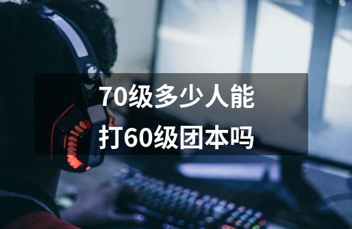 70级多少人能打60级团本吗-第1张-游戏信息-龙启网