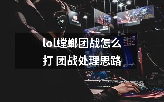lol螳螂团战怎么打 团战处理思路-第1张-游戏信息-龙启网