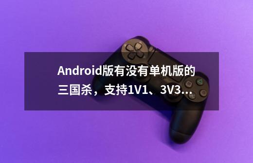 Android版有没有单机版的三国杀，支持1V1、3V3、五人身份局、八人身份局、十人身份局(或双内奸八人身份...-第1张-游戏信息-龙启网