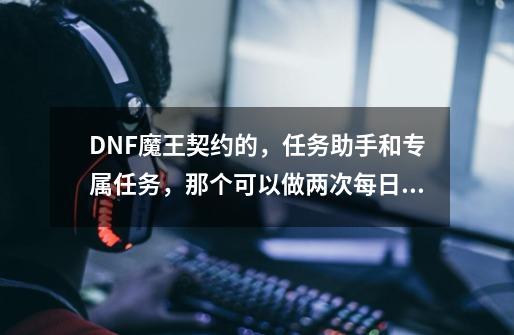 DNF魔王契约的，任务助手和专属任务，那个可以做两次每日任务的。本人77，有人说只能低于两级的每日-第1张-游戏信息-龙启网