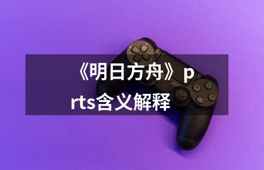 《明日方舟》prts含义解释-第1张-游戏信息-龙启网