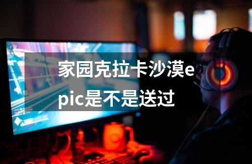 家园克拉卡沙漠epic是不是送过-第1张-游戏信息-龙启网