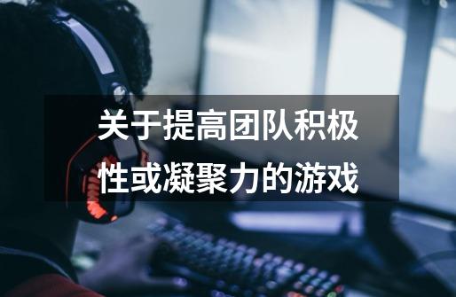 关于提高团队积极性或凝聚力的游戏-第1张-游戏信息-龙启网