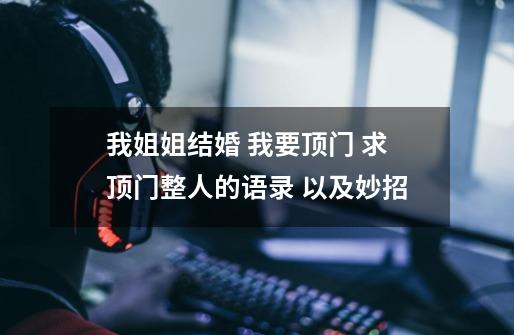 我姐姐结婚 我要顶门 求顶门整人的语录 以及妙招-第1张-游戏信息-龙启网