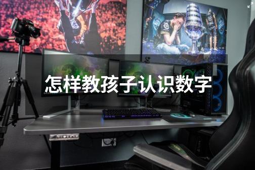 怎样教孩子认识数字-第1张-游戏信息-龙启网