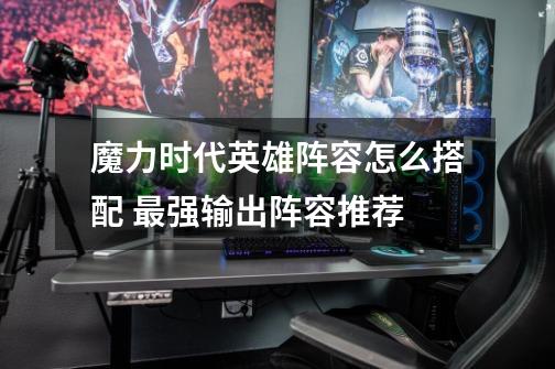 魔力时代英雄阵容怎么搭配 最强输出阵容推荐-第1张-游戏信息-龙启网