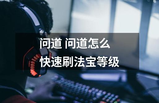 问道 问道怎么快速刷法宝等级-第1张-游戏信息-龙启网