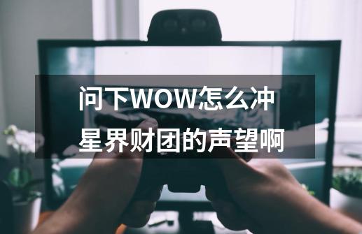 问下WOW怎么冲星界财团的声望啊-第1张-游戏信息-龙启网