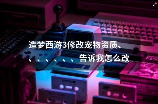 造梦西游3修改宠物资质、、、、、、、告诉我怎么改-第1张-游戏信息-龙启网