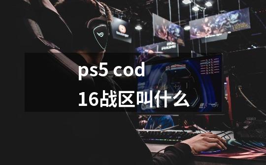 ps5 cod16战区叫什么-第1张-游戏信息-龙启网