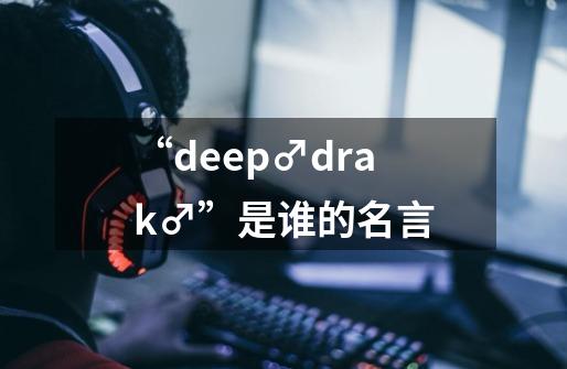 “deep♂drak♂”是谁的名言-第1张-游戏信息-龙启网