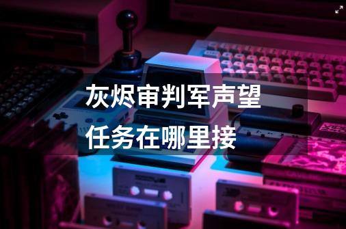 灰烬审判军声望任务在哪里接-第1张-游戏信息-龙启网