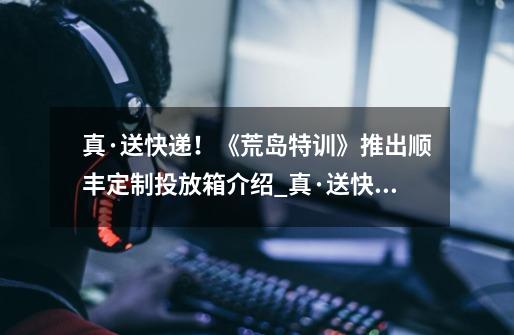 真·送快递!《荒岛特训》推出顺丰定制投放箱介绍_真·送快递!《荒岛特训》推出顺丰定制投放箱是什么-第1张-游戏信息-龙启网